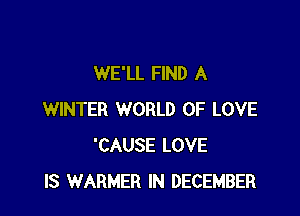 WE'LL FIND A

WINTER WORLD OF LOVE
'CAUSE LOVE
IS WARMER IN DECEMBER