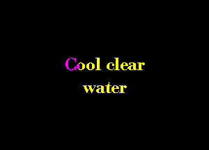Cool clear

water