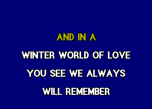 AND IN A

WINTER WORLD OF LOVE
YOU SEE WE ALWAYS
WILL REMEMBER