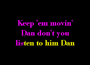 Keep 'em movin'

Dan don't you
listen to him Dan

g