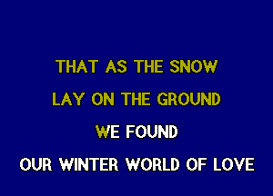 THAT AS THE SNOW

LAY ON THE GROUND
WE FOUND
OUR WINTER WORLD OF LOVE