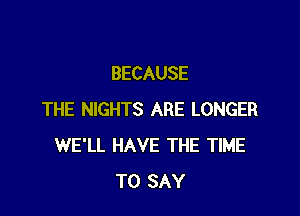 BECAUSE

THE NIGHTS ARE LONGER
WE'LL HAVE THE TIME
TO SAY