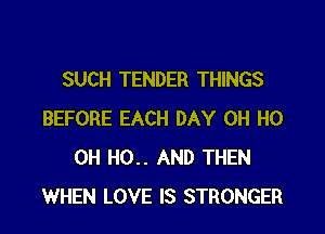 SUCH TENDER THINGS

BEFORE EACH DAY OH HO
OH H0.. AND THEN
WHEN LOVE IS STRONGER