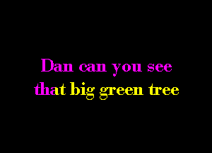 Dan can you see

that big green tree