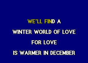 WE'LL FIND A

WINTER WORLD OF LOVE
FOR LOVE
IS WARMER IN DECEMBER