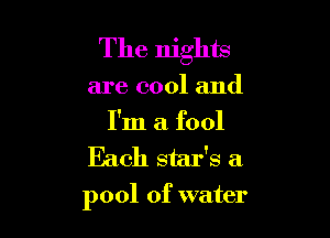 The nights
are cool and

I'm a fool
Each star's a

pool of water