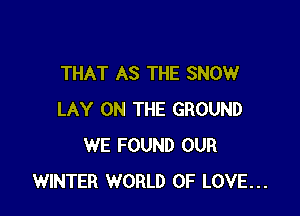 THAT AS THE SNOW

LAY ON THE GROUND
WE FOUND OUR
WINTER WORLD OF LOVE...