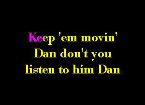 Keep 'em movin'

Dan don't you
listen to him Dan

g