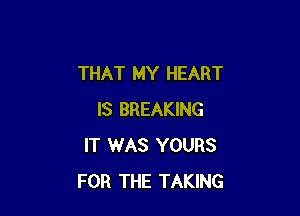THAT MY HEART

IS BREAKING
IT WAS YOURS
FOR THE TAKING