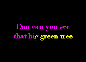 Dan can you see

that big green tree