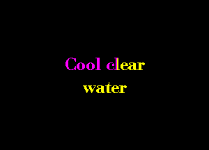 Cool clear

water