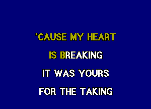 'CAUSE MY HEART

IS BREAKING
IT WAS YOURS
FOR THE TAKING
