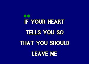 IF YOUR HEART

TELLS YOU SO
THAT YOU SHOULD
LEAVE ME