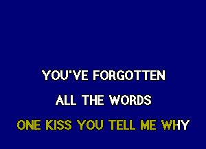 YOU'VE FORGOTTEN
ALL THE WORDS
ONE KISS YOU TELL ME WHY