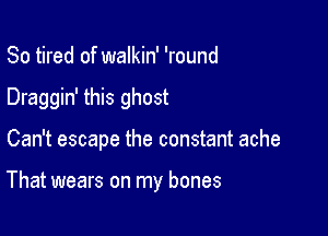 So tired of walkin' 'round
Draggin' this ghost

Can't escape the constant ache

That wears on my bones