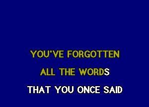 YOU'VE FORGOTTEN
ALL THE WORDS
THAT YOU ONCE SAID