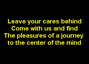 Leave your cares behind
Come with us and find
The pleasures of a journey
to the center of the mind