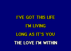 I'VE GOT THIS LIFE

I'M LIVING
LONG AS IT'S YOU
THE LOVE I'M WITHIN