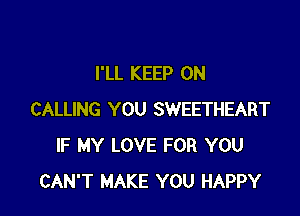 I'LL KEEP ON

CALLING YOU SWEETHEART
IF MY LOVE FOR YOU
CAN'T MAKE YOU HAPPY
