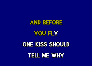 AND BEFORE

YOU FLY
ONE KISS SHOULD
TELL ME WHY
