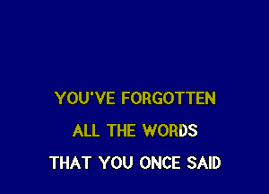 YOU'VE FORGOTTEN
ALL THE WORDS
THAT YOU ONCE SAID