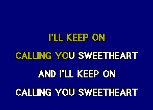 I'LL KEEP ON

CALLING YOU SWEETHEART
AND I'LL KEEP ON
CALLING YOU SWEETHEART