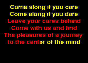 Come along if you care
Come along if you dare
Leave your cares behind
Come with us and find
The pleasures of a journey
to the center of the mind