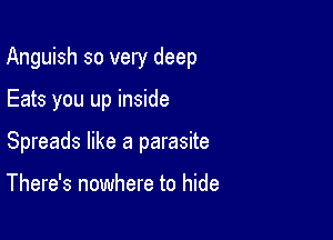 Anguish so very deep

Eats you up inside
Spreads like a parasite

There's nowhere to hide