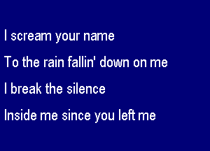 I scream your name
To the rain fallin' down on me

I break the silence

Inside me since you left me