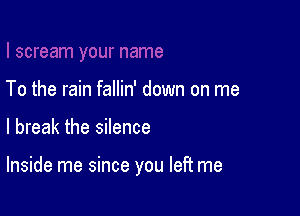 To the rain fallin' down on me

I break the silence

Inside me since you left me