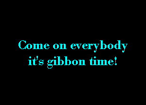 Come on everybody

it's gibbon timei