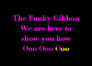 The Funky Gibbon

We are here to

show you how

000 000 000