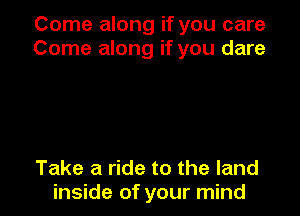 Come along if you care
Come along if you dare

Take a ride to the land
inside of your mind