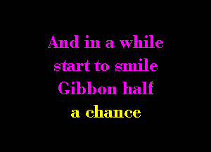 And in a while
start to smile

Gibbon half

a chance