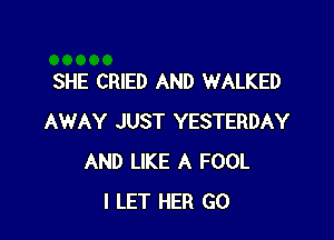 SHE CRIED AND WALKED

AWAY JUST YESTERDAY
AND LIKE A FOOL
I LET HER GO