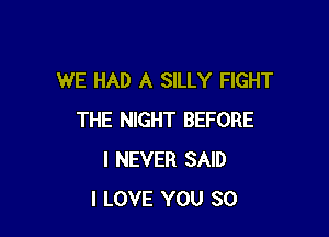 WE HAD A SILLY FIGHT

THE NIGHT BEFORE
I NEVER SAID
I LOVE YOU SO