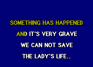 SOMETHING HAS HAPPENED

AND IT'S VERY GRAVE
WE CAN NOT SAVE
THE LADY'S LIFE..