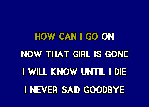 HOW CAN I GO ON

NOW THAT GIRL IS GONE
I WILL KNOW UNTIL l DIE
I NEVER SAID GOODBYE