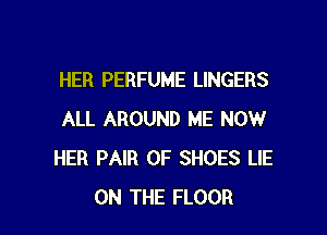 HER PERFUME LINGERS

ALL AROUND ME NOW
HER PAIR OF SHOES LIE
ON THE FLOOR