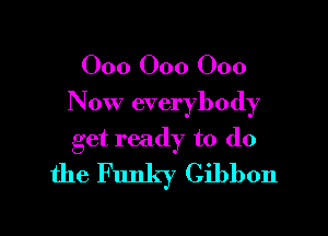 000 000 000
Now everybody

get ready to do
the Funky Gibbon