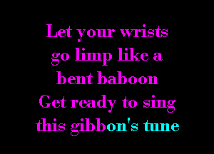 Let your wrists
go limp like a
bent baboon
Get ready to sing

this gibbon's tune I