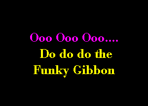 000 000 000....

Do do do the
Funky Gibbon