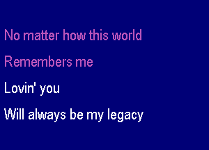 Lovin' you

Will always be my legacy