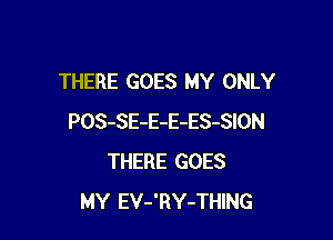 THERE GOES MY ONLY

POS-SE-E-E-ES-SION
THERE GOES
MY EV-'RY-THING