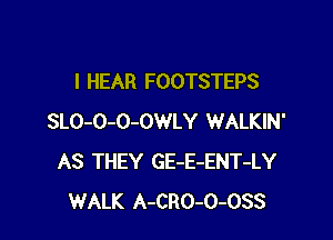I HEAR FOOTSTEPS

SLO-O-O-OWLY WALKIN'
AS THEY GE-E-ENT-LY
WALK A-CRO-O-OSS