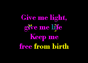 Give me light,
gfve me life

Keep me

free from birth