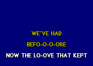 WE'VE HAD
BEFO-O-O-ORE
NOW THE LO-OVE THAT KEPT