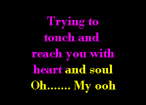 Trying to
touch and

reach you with
heart and soul
Oh ....... My 0011
