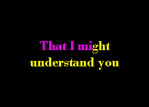 That I might

understand you