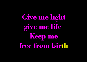 Give me light
give me life

Keep me

free from birth